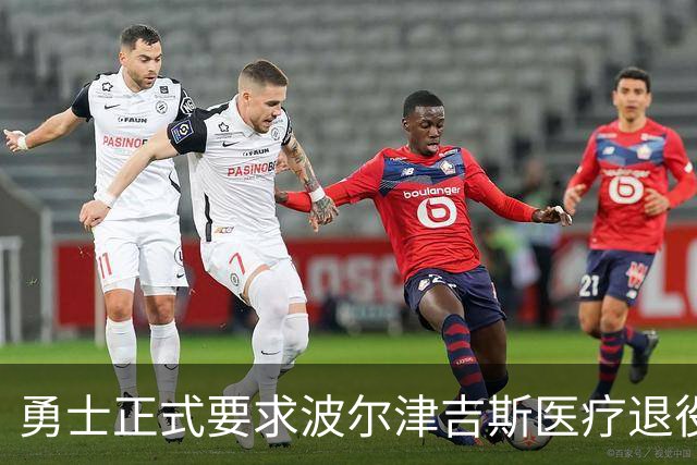 勇士正式要求波尔津吉斯医疗退役！向NBA提交证据，拒绝支付工资