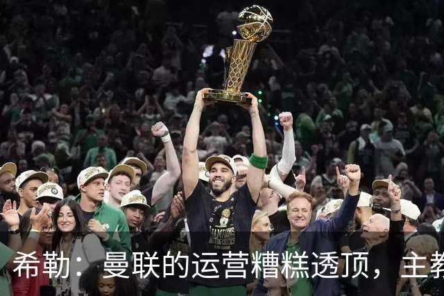 希勒：曼联的运营糟糕透顶，主教练不是问题所在